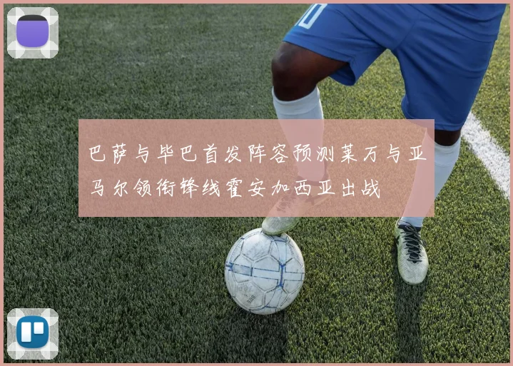巴萨与毕巴首发阵容预测莱万与亚马尔领衔锋线霍安加西亚出战