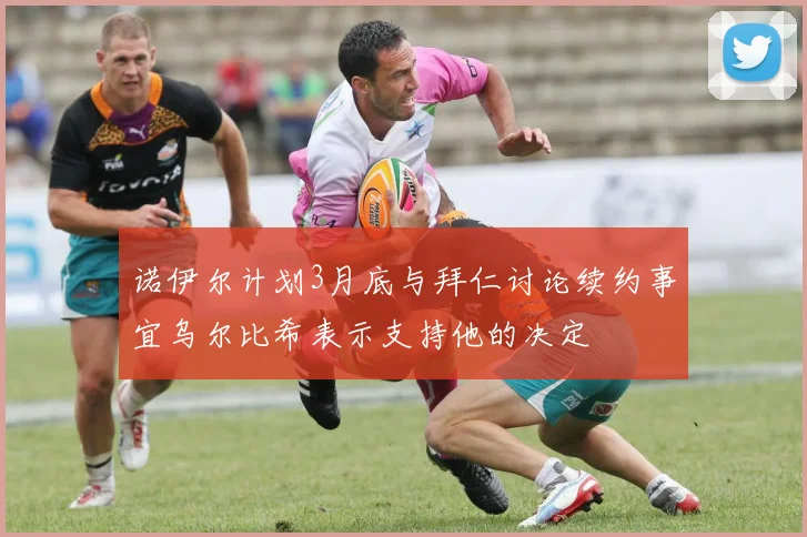 诺伊尔计划3月底与拜仁讨论续约事宜乌尔比希表示支持他的决定