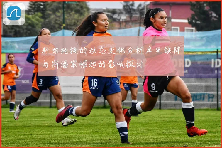 科尔轮换的动态变化分析库里缺阵与斯潘塞崛起的影响探讨
